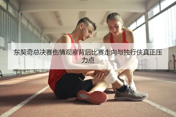 东契奇总决赛伤情观察背后比赛走向与独行侠真正压力点